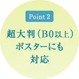 ポイント2 超大判(B0以上)ポスターにも対応